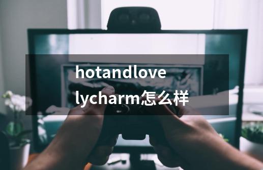 hotandlovelycharm怎么样-第1张-游戏信息-龙启网