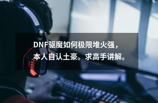 DNF驱魔如何极限堆火强，本人自认土豪。求高手讲解。-第1张-游戏信息-龙启网