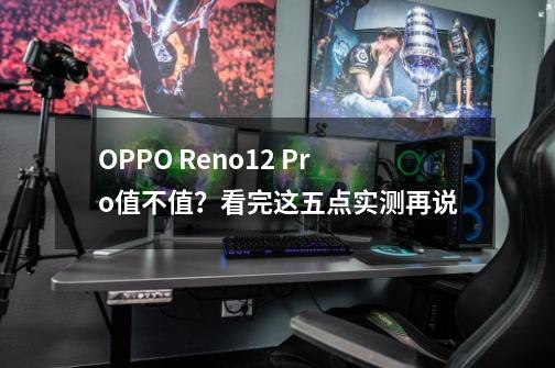 OPPO Reno12 Pro值不值？看完这五点实测再说-第1张-游戏信息-龙启网