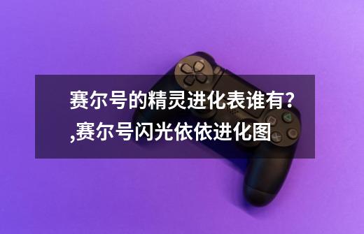 赛尔号的精灵进化表谁有？,赛尔号闪光依依进化图-第1张-游戏信息-龙启网