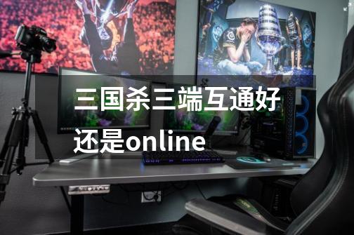 三国杀三端互通好还是online-第1张-游戏信息-龙启网