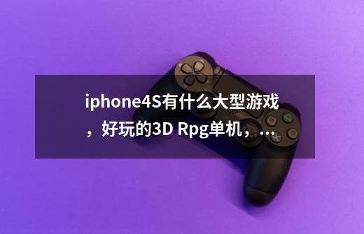 iphone4S有什么大型游戏，好玩的3D Rpg单机，帮忙推荐介绍些，yuedu-第1张-游戏信息-龙启网