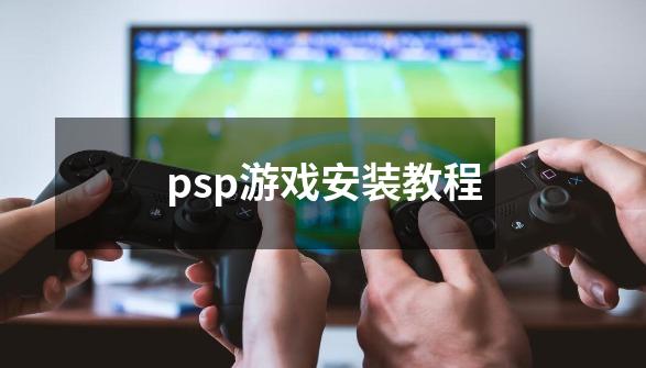 psp游戏安装教程-第1张-游戏信息-龙启网