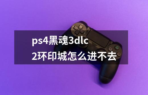 ps4黑魂3dlc2环印城怎么进不去-第1张-游戏信息-龙启网