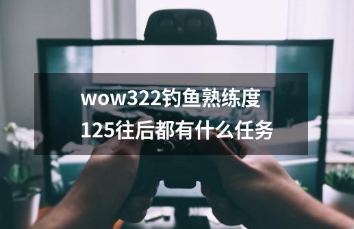 wow3.22钓鱼熟练度125往后都有什么任务-第1张-游戏信息-龙启网