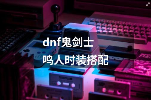 dnf鬼剑士鸣人时装搭配-第1张-游戏信息-龙启网