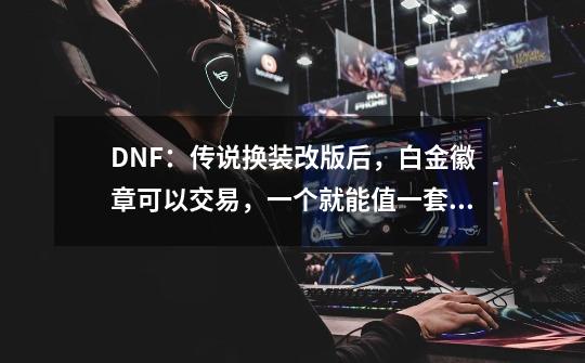 DNF：传说换装改版后，白金徽章可以交易，一个就能值一套51礼包-第1张-游戏信息-龙启网