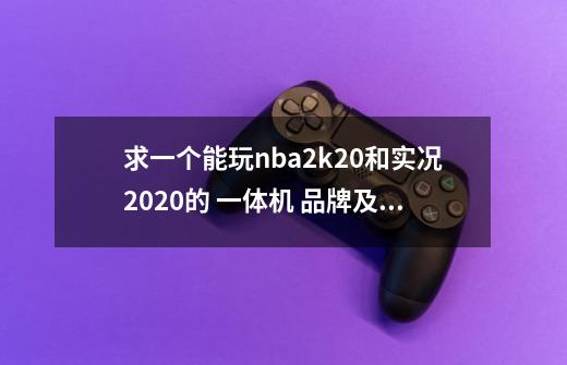 求一个能玩nba2k20和实况2020的 一体机 品牌及型号-第1张-游戏信息-龙启网