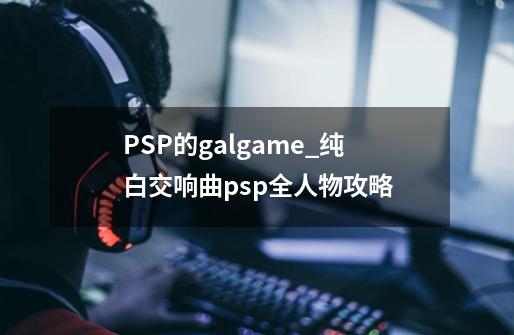 PSP的galgame_纯白交响曲psp全人物攻略-第1张-游戏信息-龙启网