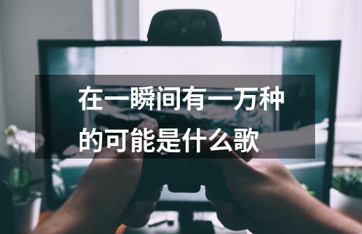 在一瞬间有一万种的可能是什么歌-第1张-游戏信息-龙启网