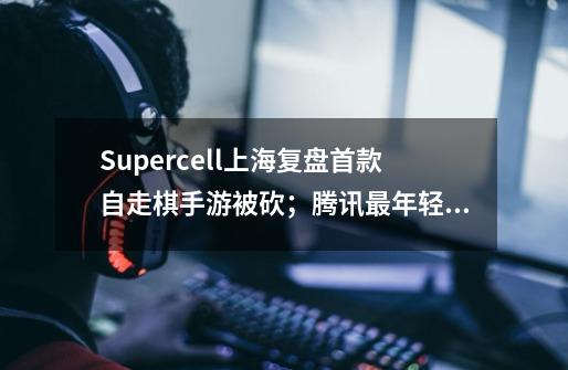 Supercell上海复盘首款自走棋手游被砍；腾讯最年轻游戏工作室副GM顾煜离职｜Not Bad周报-第1张-游戏信息-龙启网