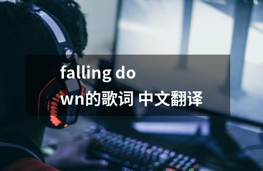 falling down的歌词 中文翻译-第1张-游戏信息-龙启网