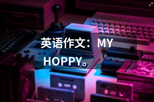 英语作文：MY HOPPY。-第1张-游戏信息-龙启网