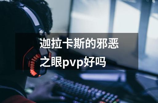 迦拉卡斯的邪恶之眼pvp好吗-第1张-游戏信息-龙启网