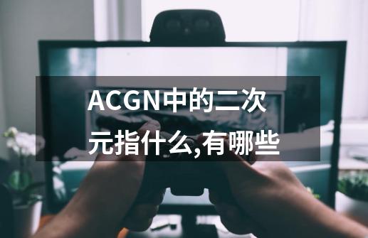 ACGN中的二次元指什么,有哪些-第1张-游戏信息-龙启网