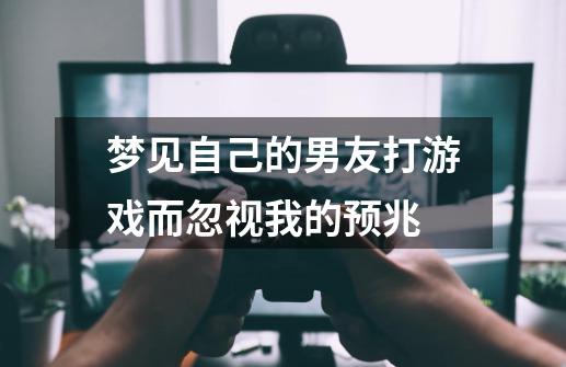 梦见自己的男友打游戏而忽视我的预兆-第1张-游戏信息-龙启网