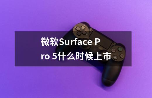 微软Surface Pro 5什么时候上市-第1张-游戏信息-龙启网