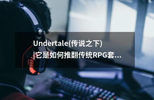 Undertale(传说之下)|它是如何推翻传统RPG套路的-第1张-游戏信息-龙启网