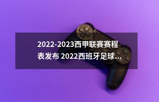 2022-2023西甲联赛赛程表发布 2022西班牙足球甲级联赛时间表一览-第1张-游戏信息-龙启网