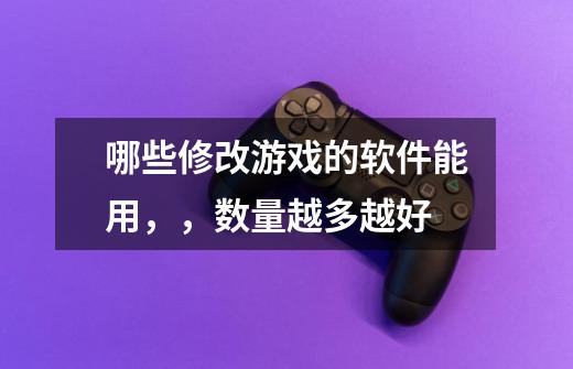 哪些修改游戏的软件能用，，数量越多越好-第1张-游戏信息-龙启网