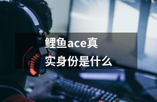 鲤鱼ace真实身份是什么-第1张-游戏信息-龙启网