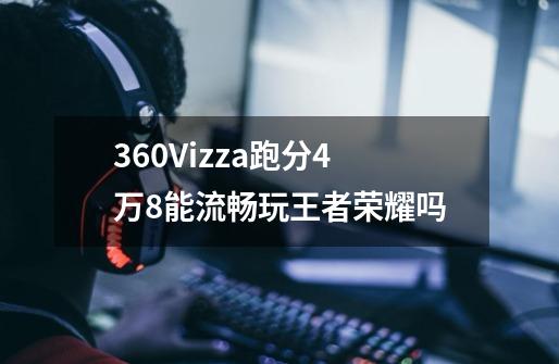 360Vizza跑分4万8能流畅玩王者荣耀吗-第1张-游戏信息-龙启网