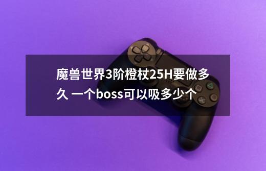 魔兽世界3阶橙杖25H要做多久 一个boss可以吸多少个-第1张-游戏信息-龙启网