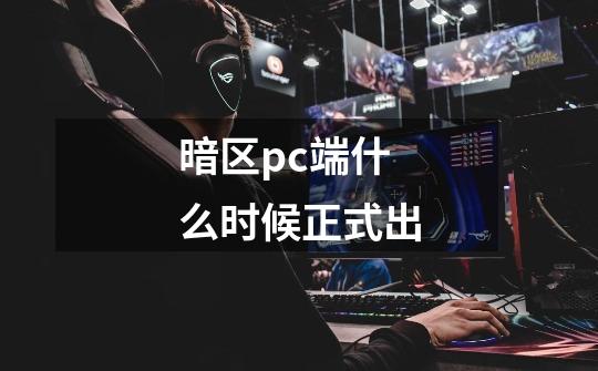 暗区pc端什么时候正式出-第1张-游戏信息-龙启网