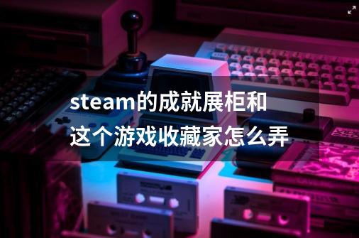 steam的成就展柜和这个游戏收藏家怎么弄-第1张-游戏信息-龙启网