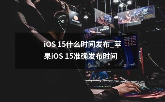 iOS 15什么时间发布_苹果iOS 15准确发布时间-第1张-游戏信息-龙启网