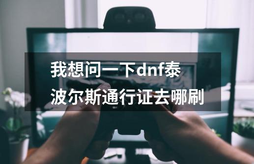 我想问一下dnf泰波尔斯通行证去哪刷-第1张-游戏信息-龙启网