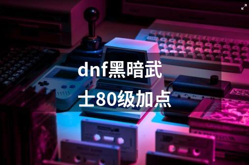 dnf黑暗武士80级加点-第1张-游戏信息-龙启网