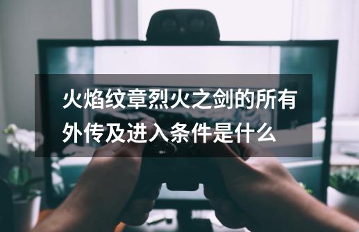 火焰纹章烈火之剑的所有外传及进入条件是什么-第1张-游戏信息-龙启网