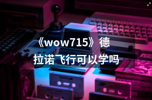 《wow7.15》德拉诺飞行可以学吗-第1张-游戏信息-龙启网