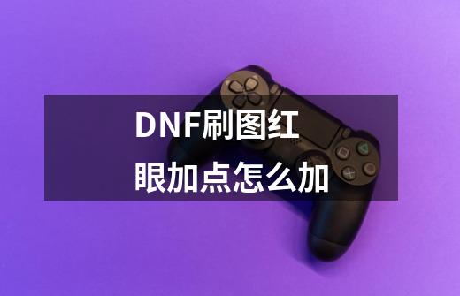 DNF刷图红眼加点怎么加-第1张-游戏信息-龙启网