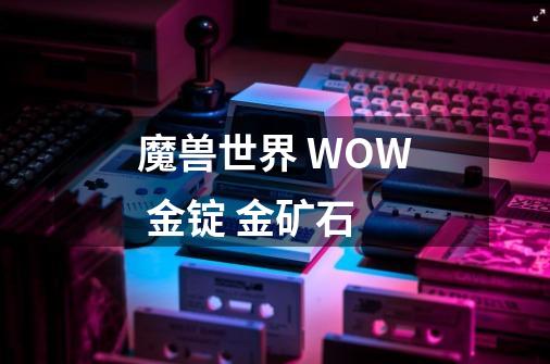 魔兽世界 WOW 金锭 金矿石-第1张-游戏信息-龙启网