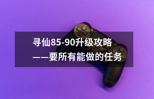 寻仙85-90升级攻略——要所有能做的任务-第1张-游戏信息-龙启网