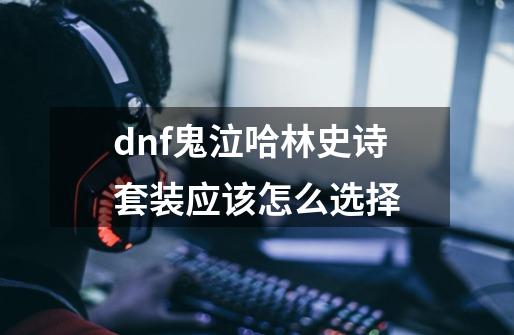 dnf鬼泣哈林史诗套装应该怎么选择-第1张-游戏信息-龙启网