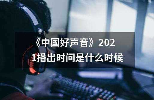 《中国好声音》2021播出时间是什么时候-第1张-游戏信息-龙启网