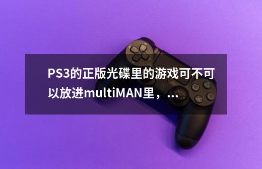 PS3的正版光碟里的游戏可不可以放进multiMAN里，如果可以，请详细解释-第1张-游戏信息-龙启网