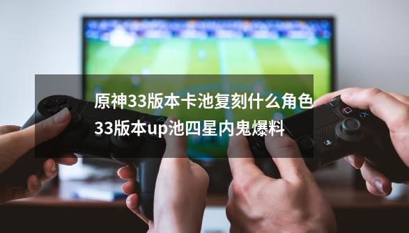 原神3.3版本卡池复刻什么角色3.3版本up池四星内鬼爆料-第1张-游戏信息-龙启网