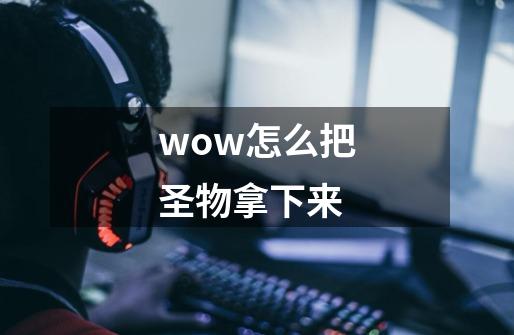 wow怎么把圣物拿下来-第1张-游戏信息-龙启网