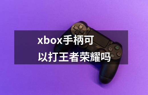 xbox手柄可以打王者荣耀吗-第1张-游戏信息-龙启网