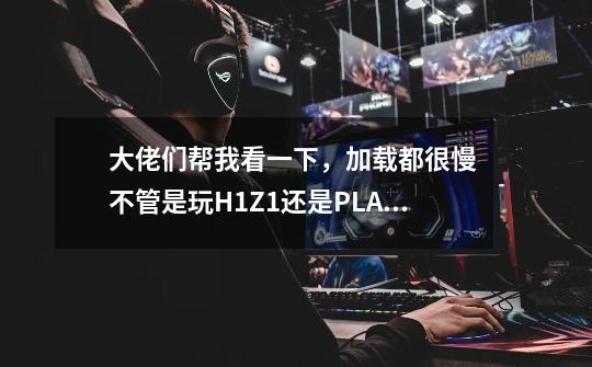 大佬们帮我看一下，加载都很慢 不管是玩H1Z1还是PLAYERUNKNOWN-第1张-游戏信息-龙启网