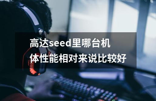 高达seed里哪台机体性能相对来说比较好-第1张-游戏信息-龙启网