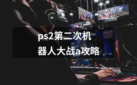 ps2第二次机器人大战a攻略-第1张-游戏信息-龙启网