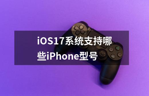 iOS17系统支持哪些iPhone型号-第1张-游戏信息-龙启网