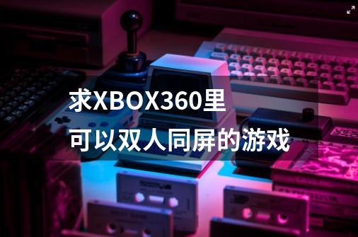 求XBOX360里可以双人同屏的游戏-第1张-游戏信息-龙启网