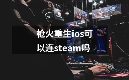 枪火重生ios可以连steam吗-第1张-游戏信息-龙启网