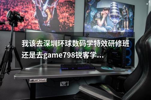 我该去深圳环球数码学特效研修班还是去game798锐客学游戏-第1张-游戏信息-龙启网